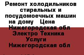 Ремонт холодильников стиральных и посудомоечных машин на дому › Цена ­ 200 - Нижегородская обл. Электро-Техника » Услуги   . Нижегородская обл.